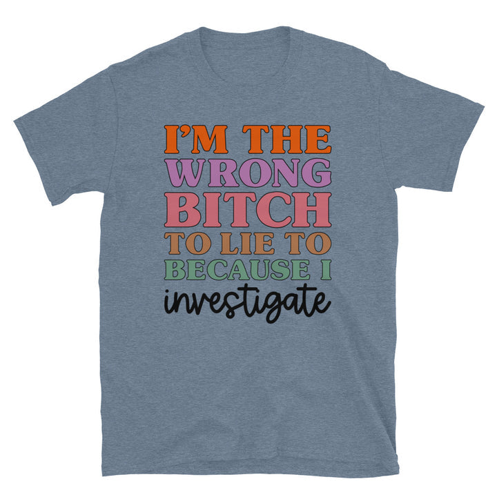 I'm The Wrong B To Lie To Because I Investigate Unisex T-Shirt - Feminist AF