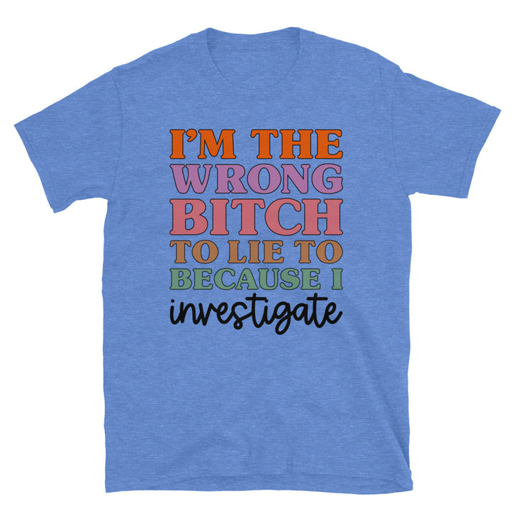 I'm The Wrong B To Lie To Because I Investigate Unisex T-Shirt - Feminist AF