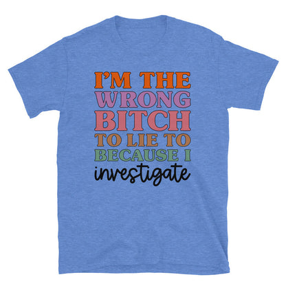 I'm The Wrong B To Lie To Because I Investigate Unisex T-Shirt - Feminist AF