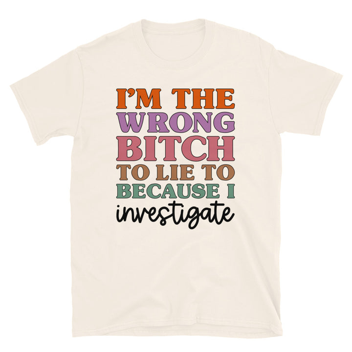 I'm The Wrong B To Lie To Because I Investigate Unisex T-Shirt - Feminist AF