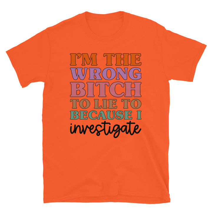 I'm The Wrong B To Lie To Because I Investigate Unisex T-Shirt - Feminist AF
