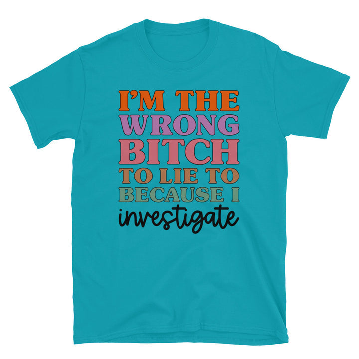 I'm The Wrong B To Lie To Because I Investigate Unisex T-Shirt - Feminist AF