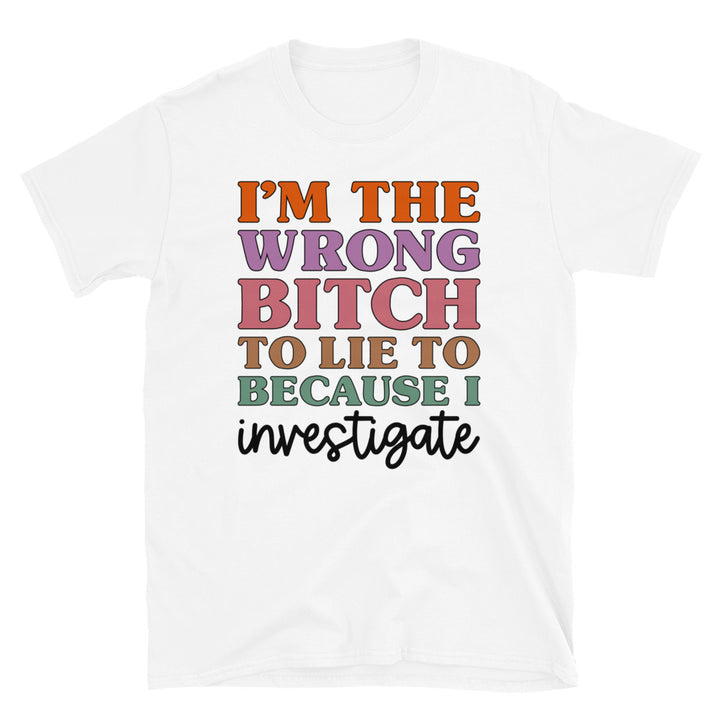 I'm The Wrong B To Lie To Because I Investigate Unisex T-Shirt - Feminist AF